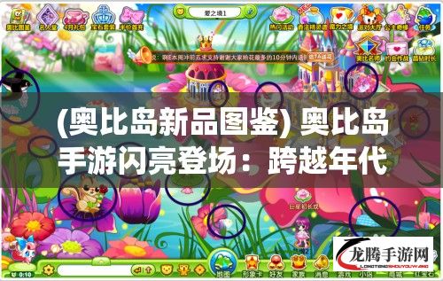 (奥比岛新品图鉴) 奥比岛手游闪亮登场：跨越年代的回忆复兴，带你重温童年与朋友的欢乐时光！